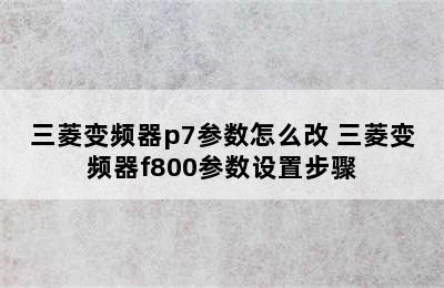 三菱变频器p7参数怎么改 三菱变频器f800参数设置步骤